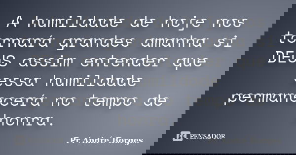 A humildade de hoje nos tornará grandes amanha si DEUS assim entender que essa humildade permanecerá no tempo de honra.... Frase de Pr André Borges.