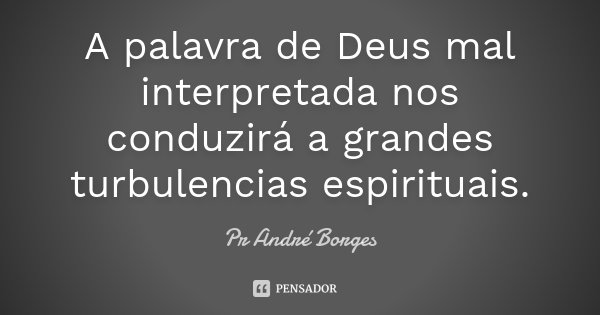 A palavra de Deus mal interpretada nos conduzirá a grandes turbulencias espirituais.... Frase de Pr Andre Borges.