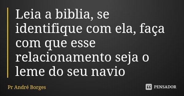 Leia a biblia, se identifique com ela, faça com que esse relacionamento seja o leme do seu navio... Frase de Pr André Borges.