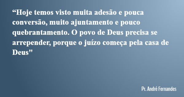 “Hoje temos visto muita adesão e pouca conversão, muito ajuntamento e pouco quebrantamento. O povo de Deus precisa se arrepender, porque o juízo começa pela cas... Frase de Pr. André Fernandes.