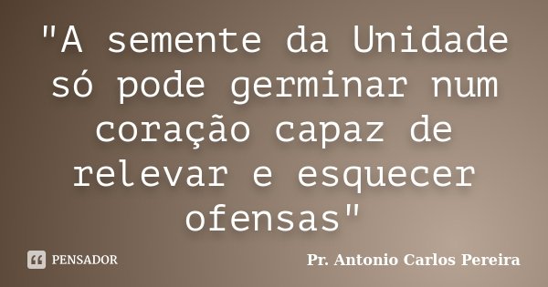 "A semente da Unidade só pode germinar num coração capaz de relevar e esquecer ofensas"... Frase de Pr. Antonio Carlos Pereira.