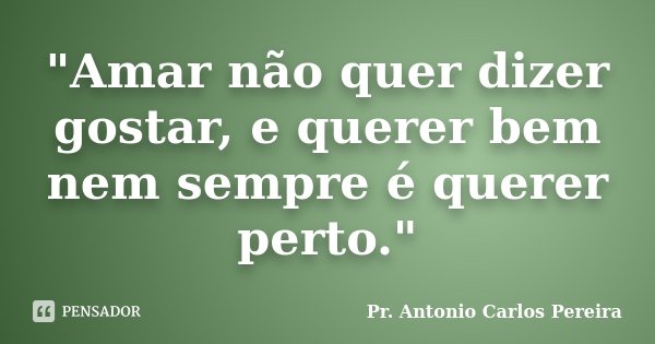 "Amar não quer dizer gostar, e querer bem nem sempre é querer perto."... Frase de Pr. Antonio Carlos Pereira.
