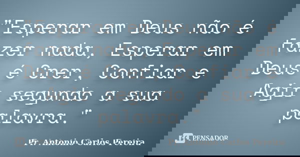 "Esperar em Deus não é fazer nada, Esperar em Deus é Crer, Confiar e Agir segundo a sua palavra."... Frase de Pr. Antonio Carlos Pereira.