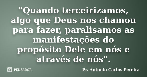 "Quando terceirizamos, algo que Deus nos chamou para fazer, paralisamos as manifestações do propósito Dele em nós e através de nós".... Frase de Pr. Antonio Carlos Pereira.