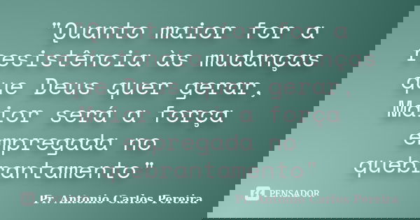 "Quanto maior for a resistência às mudanças que Deus quer gerar, Maior será a força empregada no quebrantamento"... Frase de Pr. Antonio Carlos Pereira.