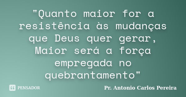 "Quanto maior for a resistência às mudanças que Deus quer gerar, Maior será a força empregada no quebrantamento"... Frase de Pr. Antonio Carlos Pereira.