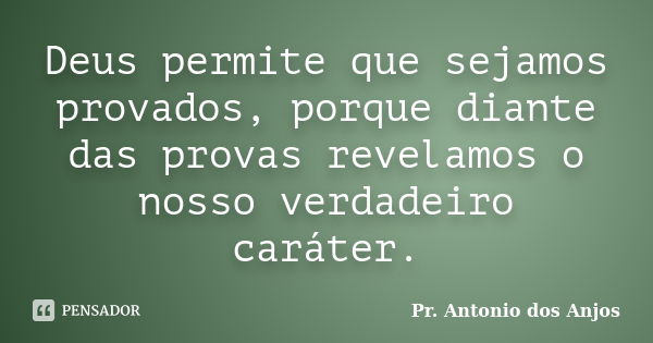 Deus permite que sejamos provados, porque diante das provas revelamos o nosso verdadeiro caráter.... Frase de Pr. Antonio dos Anjos.