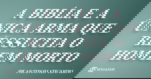 A BIBLÍA E A ÚNICA ARMA QUE RÉSSUCITA O HOMEM MORTO... Frase de PR.ANTONIO EDUARDO.