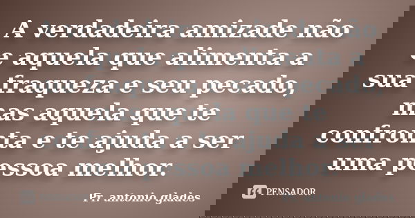 A verdadeira amizade não e aquela que alimenta a sua fraqueza e seu pecado, mas aquela que te confronta e te ajuda a ser uma pessoa melhor.... Frase de Pr. Antonio Glades.