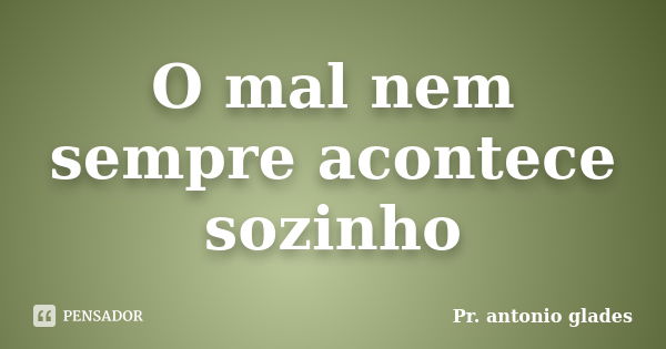 O mal nem sempre acontece sozinho... Frase de Pr. Antonio Glades.