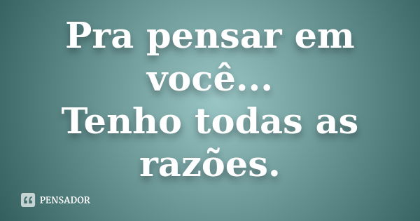 Pra pensar em você... Tenho todas as razões.