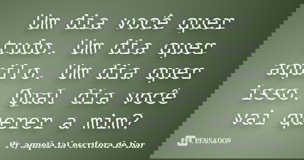 Um dia você quer tudo. Um dia quer aquilo. Um dia quer isso. Qual dia você vai querer a mim?... Frase de Pr, aquela tal escritora de bar..