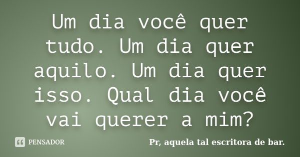 Um dia você quer tudo. Um dia quer aquilo. Um dia quer isso. Qual dia você vai querer a mim?... Frase de Pr, aquela tal escritora de bar..