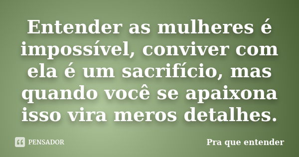 Entender as mulheres é impossível, conviver com ela é um sacrifício, mas quando você se apaixona isso vira meros detalhes.... Frase de Pra que entender.