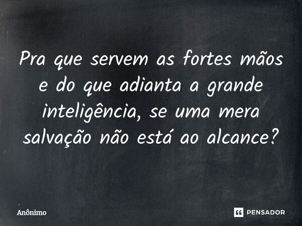 Pra que servem as fortes mãos e do que adianta a grande inteligência, se uma mera salvação não está ao alcance?... Frase de Anônimo.