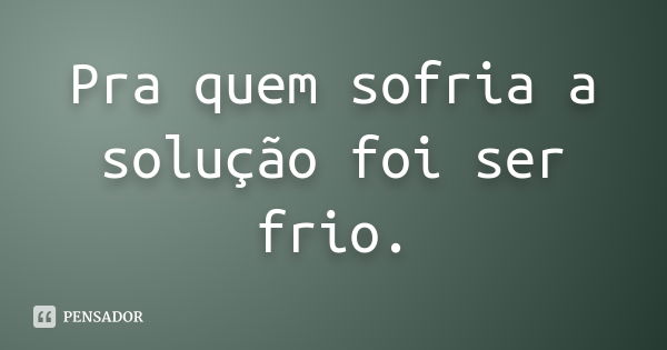 Pra quem sofria a solução foi ser frio.... Frase de Autor desconhecido.