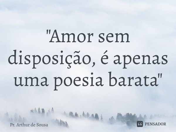 "⁠Amor sem disposição, é apenas uma poesia barata"... Frase de Pr. Arthur de Sousa.