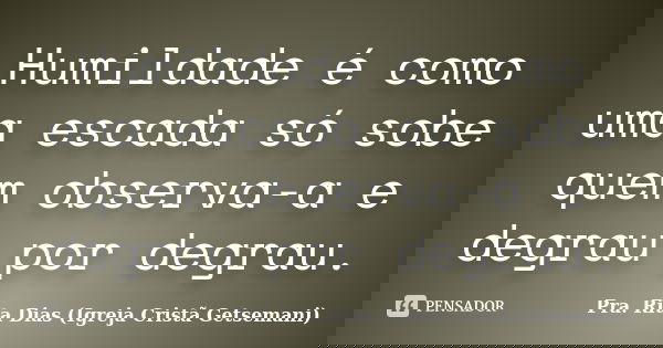 Humildade é como uma escada só sobe quem observa-a e degrau por degrau.... Frase de Pra. Rita Dias (Igreja Cristã Getsemani).