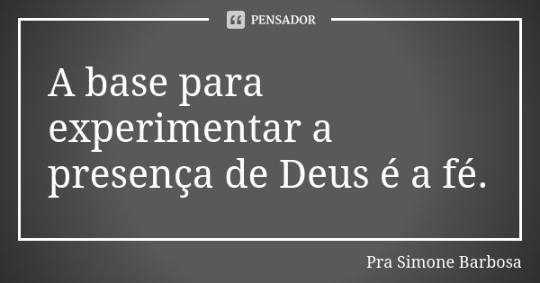 A base para experimentar a presença de Deus é a fé.... Frase de Pra Simone Barbosa.
