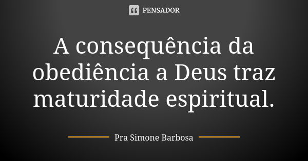 A consequência da obediência a Deus traz maturidade espiritual.... Frase de Pra Simone Barbosa.