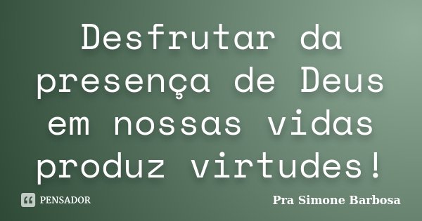 Desfrutar da presença de Deus em nossas vidas produz virtudes!... Frase de Pra Simone Barbosa.