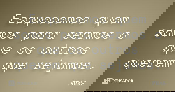 Esquecemos quem somos para sermos o que os outros querem que sejamos.... Frase de PRAS.