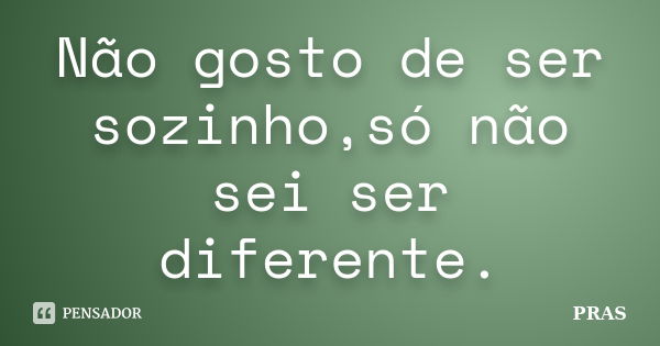 Não gosto de ser sozinho,só não sei ser diferente.... Frase de Pras.