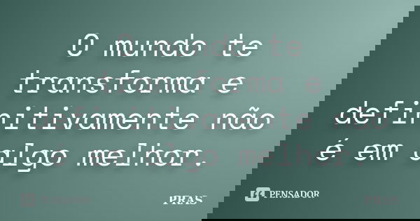 O mundo te transforma e definitivamente não é em algo melhor.... Frase de PRAS.