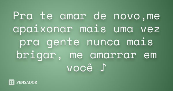 Pra te amar de novo,me apaixonar mais uma vez pra gente nunca mais brigar, me amarrar em você ♪... Frase de Desconhecido(a).