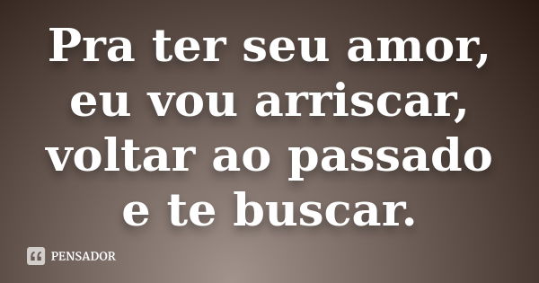 Pra ter seu amor, eu vou arriscar, voltar ao passado e te buscar.