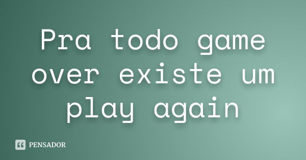 Pra todo game over existe um play again - Pensador