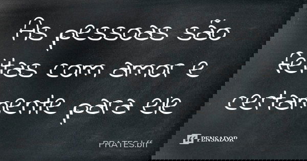 As pessoas são feitas com amor e certamente para ele... Frase de PRATES.bff.