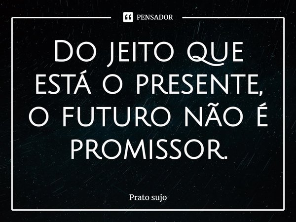 ⁠Do jeito que está o presente, o futuro não é promissor.... Frase de Prato sujo.