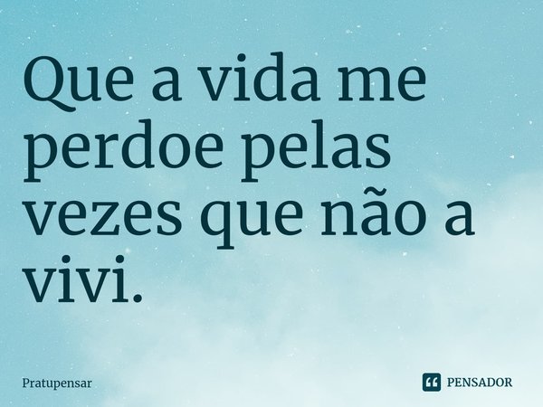 ⁠Que a vida me perdoe pelas vezes que não a vivi.... Frase de Pratupensar.