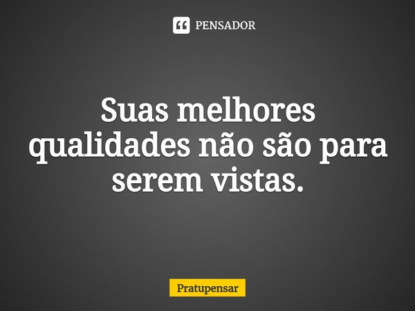 ⁠Suas melhores qualidades não são para serem vistas.... Frase de Pratupensar.