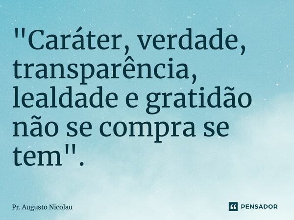 ⁠"Caráter, verdade, transparência, lealdade e gratidão não se compra se tem".... Frase de Pr. Augusto Nicolau.