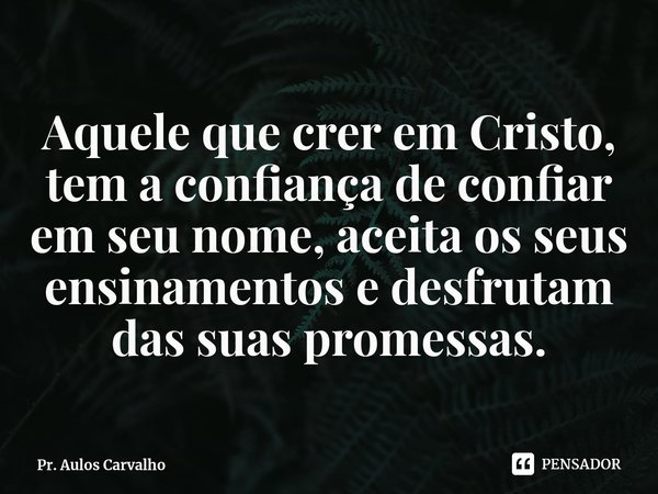 ⁠Aquele que crer em Cristo, tem a confiança de confiar em seu nome, aceita os seus ensinamentos e desfrutam das suas promessas.... Frase de Pr. Aulos Carvalho.