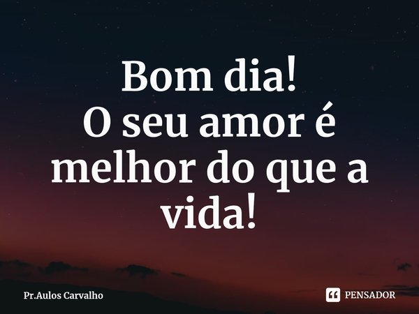 Bom dia!
O seu amor é melhor do que a vida!⁠... Frase de Pr.Aulos Carvalho.