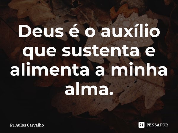 ⁠Deus é o auxílio que sustenta e alimenta a minha alma.... Frase de Pr.Aulos Carvalho.