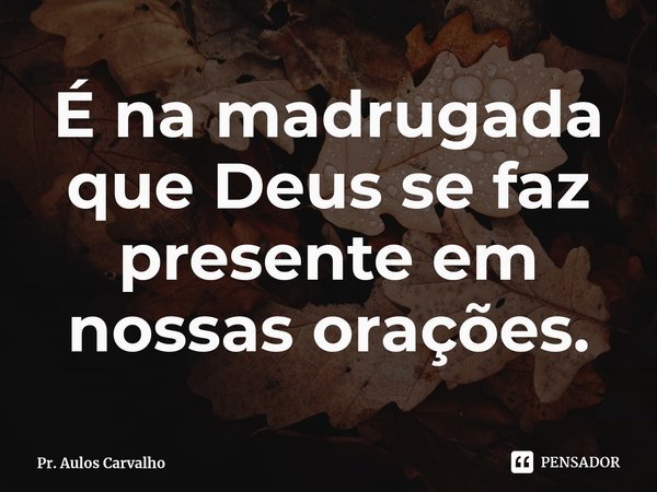 ⁠É na madrugada que Deus se faz presente em nossas orações.... Frase de Pr. Aulos Carvalho.