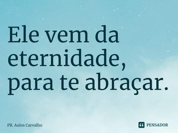 ⁠Ele vem da eternidade, para te abraçar.... Frase de Pr. Aulos Carvalho.