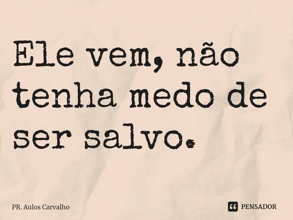 ⁠Ele vem, não tenha medo de ser salvo.... Frase de Pr. Aulos Carvalho.