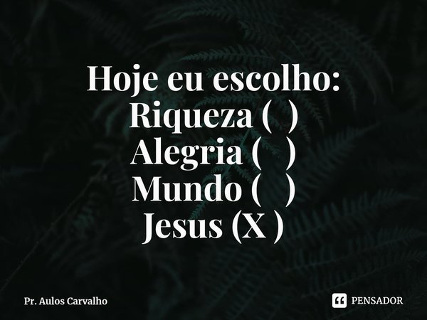 ⁠Hoje eu escolho:
Riqueza ( )
Alegria ( )
Mundo ( )
Jesus (X )... Frase de Pr. Aulos Carvalho.