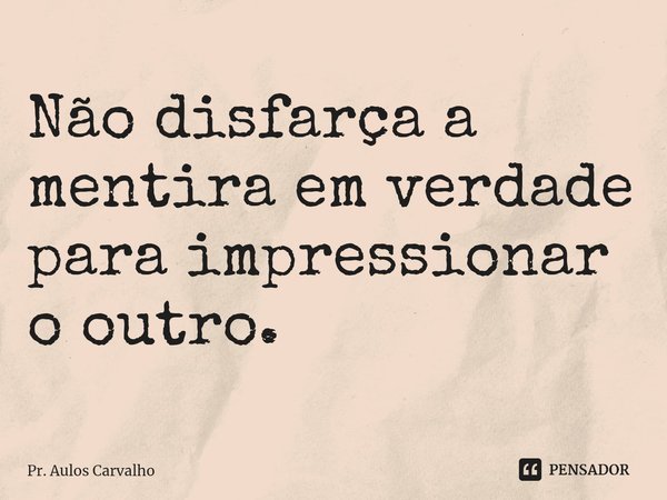 Não disfarça a mentira em verdade para impressionar o outro.⁠... Frase de Pr. Aulos Carvalho.