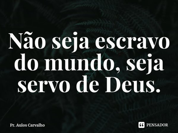 ⁠Não seja escravo do mundo, seja servo de Deus.... Frase de Pr. Aulos Carvalho.