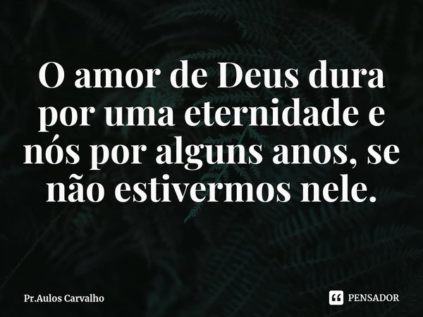 ⁠O amor de Deus dura por uma eternidade e nós por alguns anos, se não estivermos nele.... Frase de Pr.Aulos Carvalho.