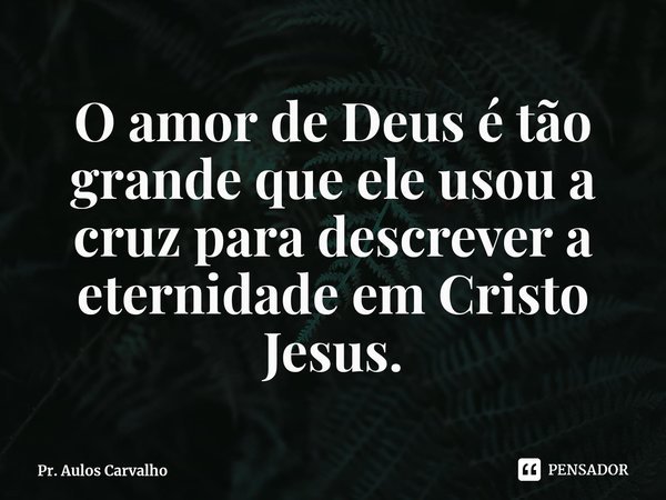 ⁠O amor de Deus é tão grande que ele usou a cruz para descrever a eternidade em Cristo Jesus.... Frase de Pr. Aulos Carvalho.