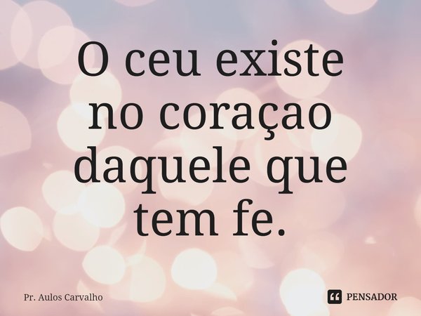 ⁠O céu existe
no coração
daquele que
tem fê.... Frase de Pr. Aulos Carvalho.