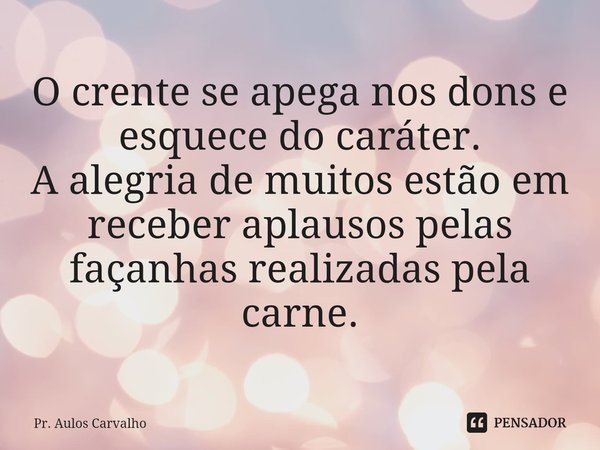 ⁠O crente se apega nos dons e esquece do caráter.
A alegria de muitos estão em receber aplausos pelas façanhas realizadas pela carne.... Frase de Pr. Aulos Carvalho.