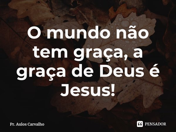 ⁠O mundo não tem graça, a graça de Deus é Jesus!... Frase de Pr. Aulos Carvalho.